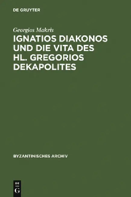 Ignatios Diakonos Und Die Vita Des Hl. Gregorios Dekapolites by Georgios Makris