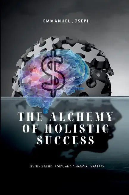 The Alchemy of Holistic Success, Uniting Mind, Body, and Financial Mastery by Emmanuel Joseph
