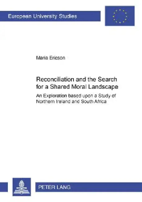 Reconciliation and the Search for a Shared Moral Landscape: An Exploration Based upon a Study of Northern Ireland and South Africa by Maria Ericson