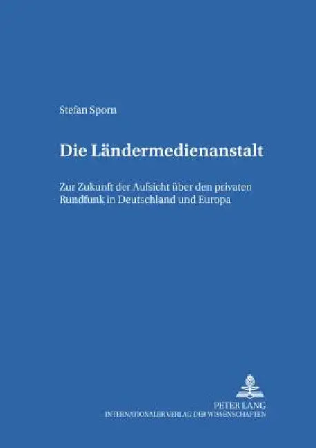 Die Laendermedienanstalt: Zur Zukunft der Aufsicht ueber den privaten Rundfunk in Deutschland und Europa by Dieter Dörr, Stefan Sporn