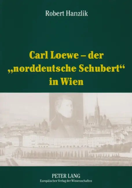 Carl Loewe - Der «Norddeutsche Schubert» in Wien: Studien Und Dokumente Zu Carl Loewes Wienreise Und Seiner Weitreichenden Beziehungen Zum Wiener Musi by Robert Hanzlik