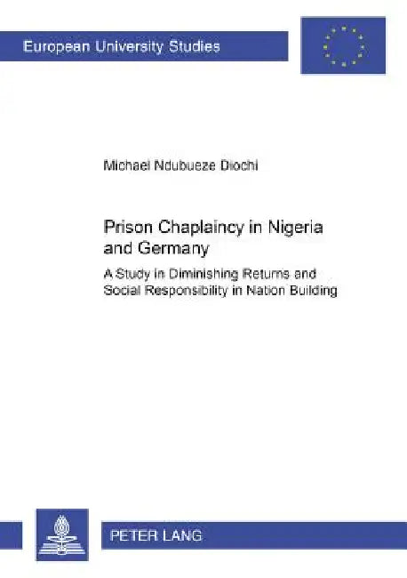 Prison Chaplaincy in Nigeria and in Germany: A Study in Diminishing Returns and Social Responsibility in Nation Building by Michael Diochi