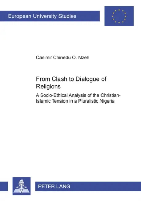 From Clash to Dialogue of Religions: A Socio-Ethical Analysis of the Christian-Islamic Tension in a Pluralistic Nigeria by Casimir Nzeh