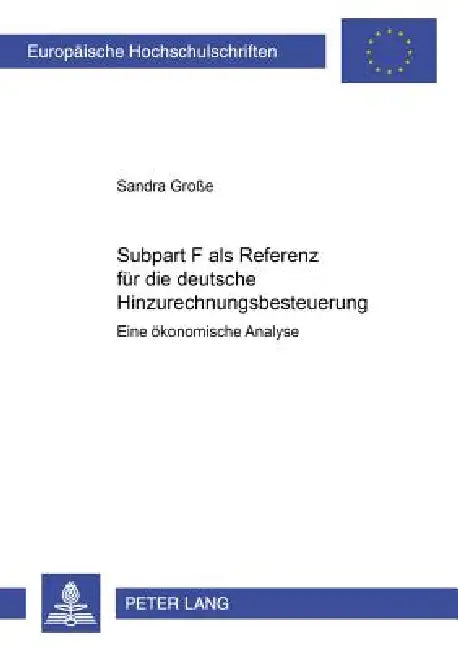 Subpart F als Referenz fuer die deutsche Hinzurechnungsbesteuerung: Eine oekonomische Analyse by Sandra Große