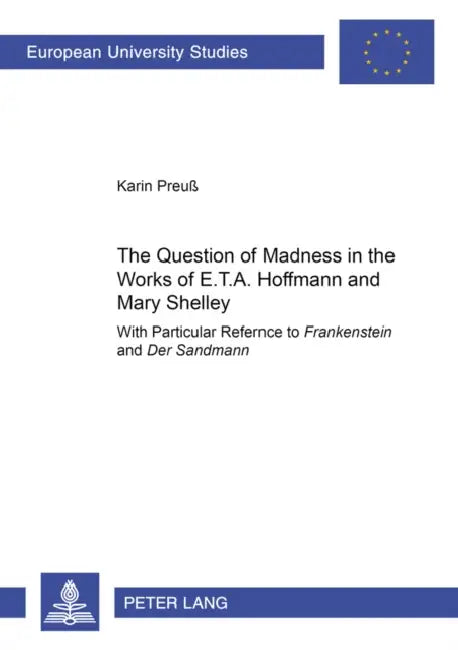 The Question of Madness in the Works of E.T.A. Hoffmann and Mary Shelley: With Particular Reference to Frankenstein and Der Sandmann by Karin Preuß