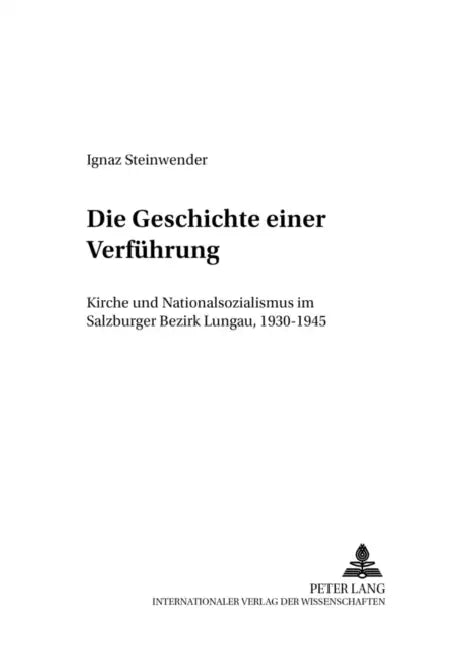 Die Geschichte Einer Verfuehrung: Kirche Und Nationalsozialismus Im Salzburger Bezirk Lungau, 1930-1945 by Universität Salzburg, Ignaz Steinwender