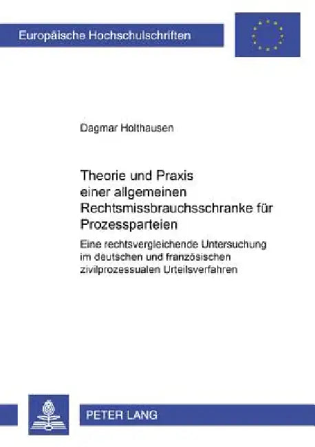 Theorie und Praxis einer allgemeinen Rechtsmissbrauchsschranke fuer Prozessparteien: Eine rechtsvergleichende Untersuchung im deutschen und franzoesis by Dagmar Holthausen