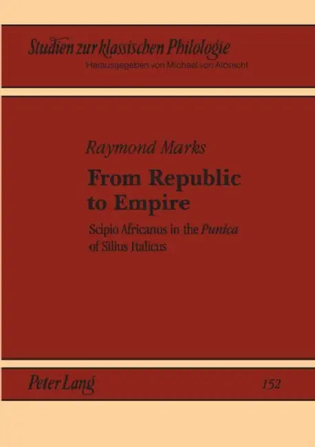 From Republic to Empire: Scipio Africanus in the "Punica" of Silius Italicus by Michael Von Albrecht, Christiane Von Albrecht, Raymond Marks