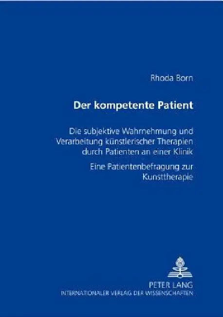 Der kompetente Patient: Die subjektive Wahrnehmung und Verarbeitung kuenstlerischer Therapien durch Patienten an einer Klinik- Eine Patientenbefragung by Rhoda Born