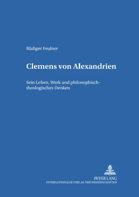 Clemens Von Alexandrien: Sein Leben, Werk Und Philosophisch-Theologisches Denken by Godehard Ruppert, Bamberger Theolog Studien E V, Rüdiger Feulner