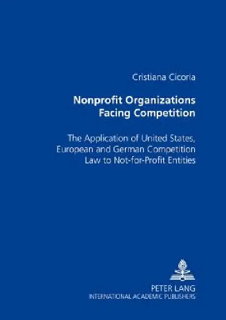 Nonprofit Organizations Facing Competition: The Application of United States, European and German Competition Law to Not-for-Profit Entities by Cristiana Cicoria