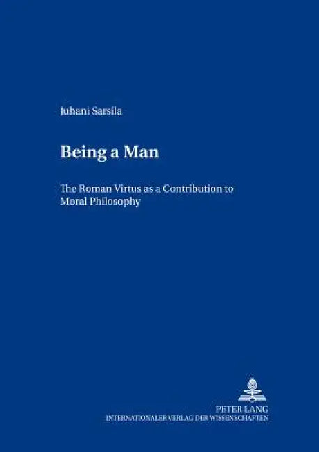Being a Man: The Roman "Virtus" as a Contribution to Moral Philosophy by Juha Manninen, Juhani Sarsila