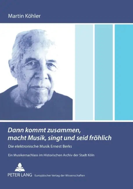 Dann kommt zusammen, macht Musik, singt und seid froehlich: Die elektronische Musik Ernest Berks- Ein Musikernachlass im Historischen Archiv der Stadt by Martin Köhler