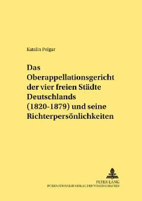 Das Oberappellationsgericht der vier freien Staedte Deutschlands (1820-1879) und seine Richterpersoenlichkeiten by Werner Schubert, Katalin Polgar