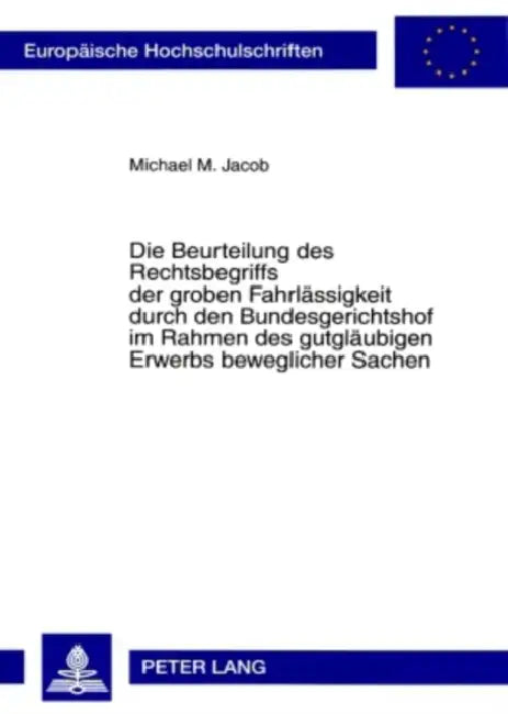 Die Beurteilung Des Rechtsbegriffs Der Groben Fahrlaessigkeit Durch Den Bundesgerichtshof Im Rahmen Des Gutglaeubigen Erwerbs Beweglicher Sachen by Michael M. Jacob