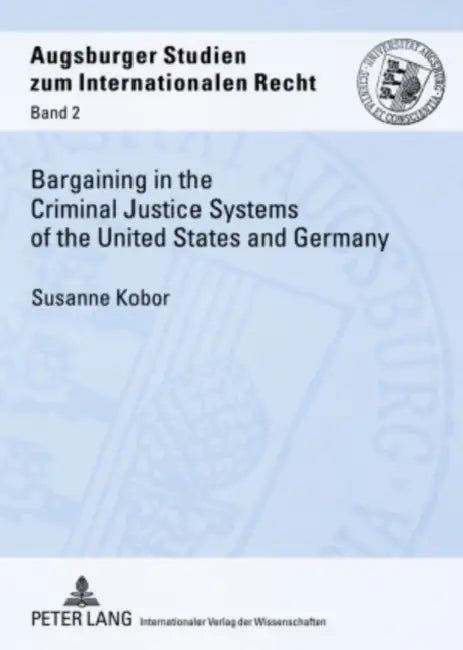 Bargaining in the Criminal Justice Systems of the United States and Germany: A Matter of Justice and Administrative Efficiency Within Legal, Cultural by Henning Rosenau, Susanne Kobor
