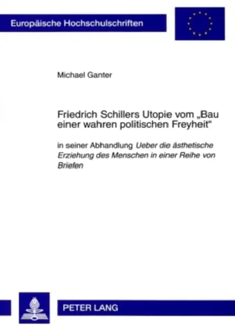 Friedrich Schillers Utopie Vom «Bau Einer Wahren Politischen Freyheit»: In Seiner Abhandlung Ueber Die Aesthetische Erziehung Des Menschen in Einer Re by Michael Ganter