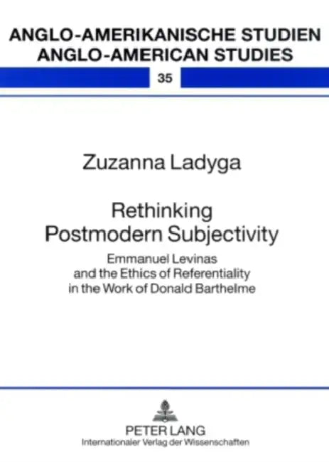 Rethinking Postmodern Subjectivity; Emmanuel Levinas and the Ethics of Referentiality in the Work of Donald Barthelme by Zuzanna Ladyga