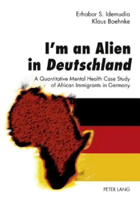 I'm an Alien in Deutschland; A Quantitative Mental Health Case Study of African Immigrants in Germany- With an Epilogue by John W. Berry by Erhabor Idemudia, Klaus Boehnke