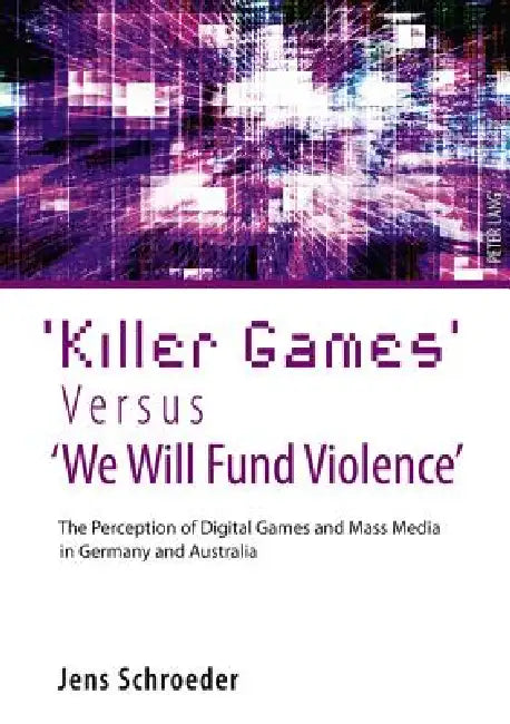 'Killer Games' Versus 'We Will Fund Violence'; The Perception of Digital Games and Mass Media in Germany and Australia by Jens Schroeder