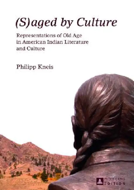 (S)aged by Culture: Representations of Old Age in American Indian Literature and Culture by Philipp Kneis
