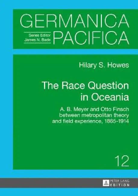 The Race Question in Oceania: A. B. Meyer and Otto Finsch between metropolitan theory and field experience, 1865-1914 by James Bade, Hilary Howes