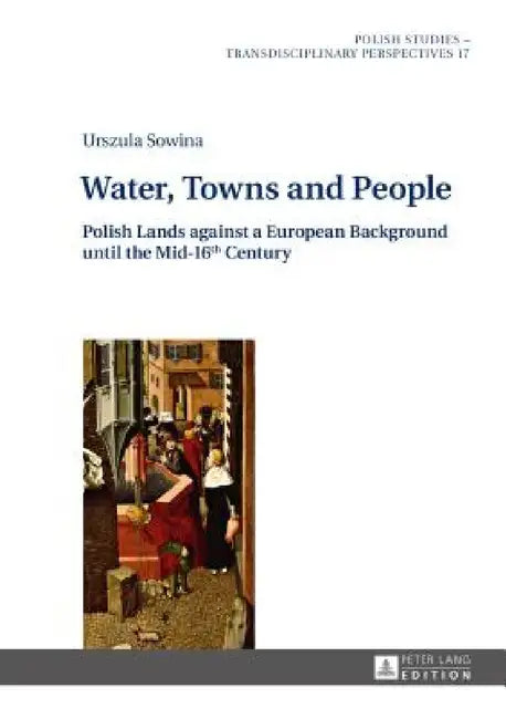 Water, Towns and People: Polish Lands against a European Background until the Mid-16th Century by Krzysztof Zajas, Justyna Woldańska, Urszula Sowina