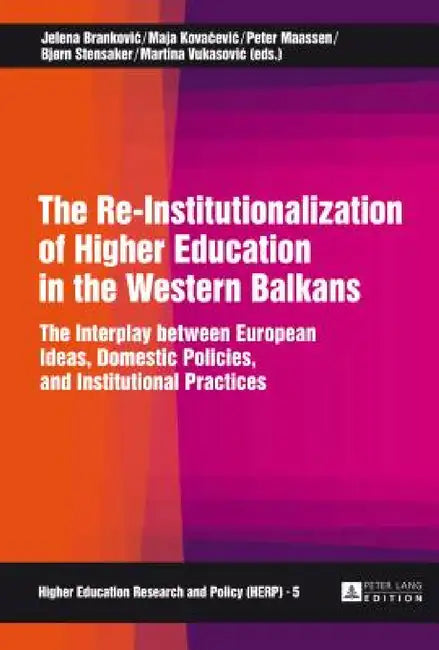 The Re-Institutionalization of Higher Education in the Western Balkans: The Interplay between European Ideas, Domestic Policies, and Institutional Pra by Marek Kwiek, Jelena Brankovic, Maja Kovačevic