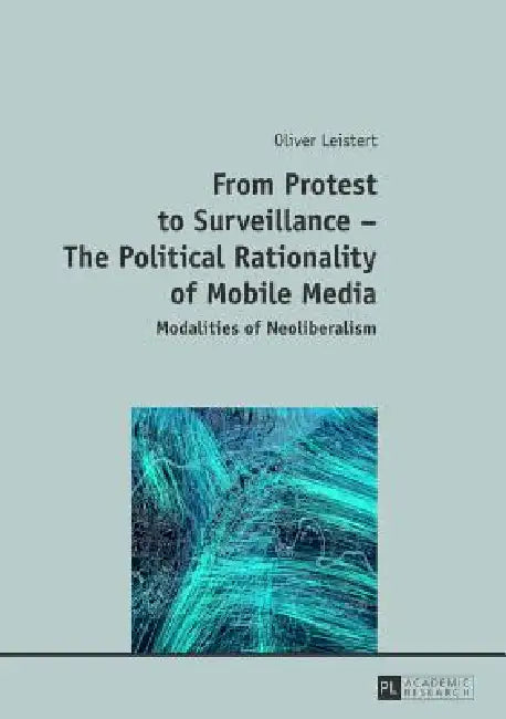 From Protest to Surveillance - The Political Rationality of Mobile Media: Modalities of Neoliberalism by Oliver Leistert