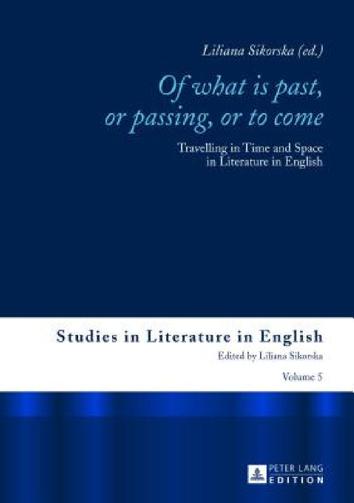 Of What is Past, or Passing, or to Come: Travelling in Time and Space in Literature in English by Liliana Sikorska, Liliana Sikorska