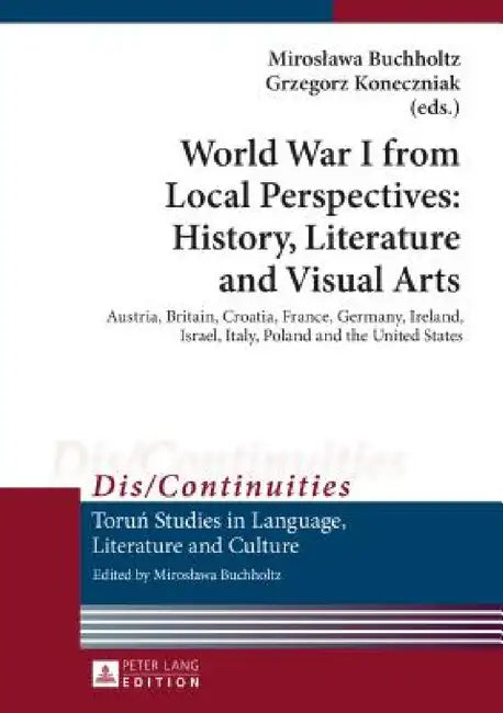 World War I from Local Perspectives: History, Literature and Visual Arts: Austria, Britain, Croatia, France, Germany, Ireland, Israel, Italy, Poland a by Miroslawa Buchholtz, Miroslawa Buchholtz, Grzegorz Koneczniak