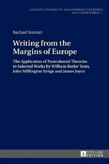 Writing from the Margins of Europe: The Application of Postcolonial Theories to Selected Works by William Butler Yeats, John Millington Synge and Jame by Ryszard Wolny, Rachael Sumner