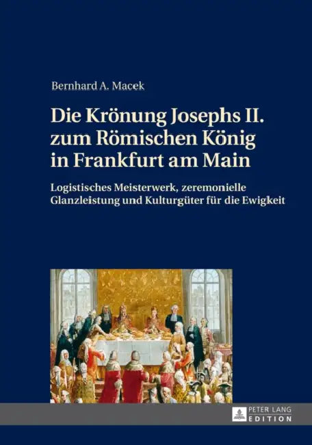 Die Kroenung Josephs II. Zum Roemischen Koenig in Frankfurt Am Main: Logistisches Meisterwerk, Zeremonielle Glanzleistung Und Kulturgueter Fuer Die Ew by Bernhard Macek