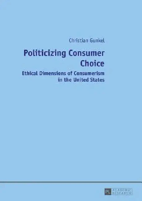 Politicizing Consumer Choice: Ethical Dimensions of Consumerism in the United States by Christian Gunkel