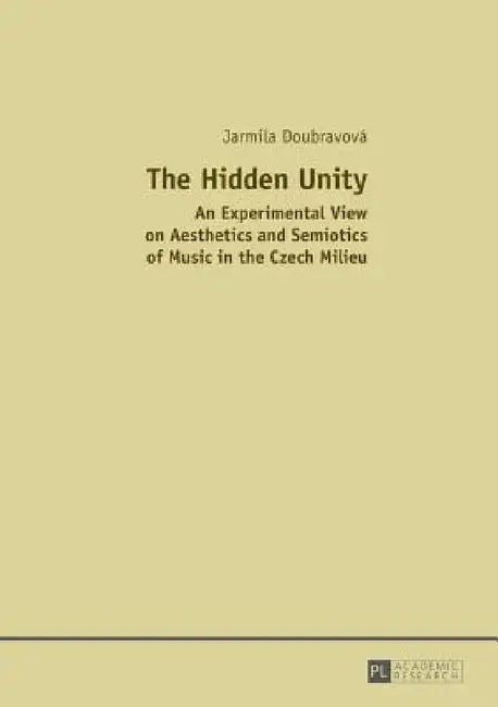 The Hidden Unity: An Experimental View on Aesthetics and Semiotics of Music in the Czech Milieu by Jarmila Doubravova