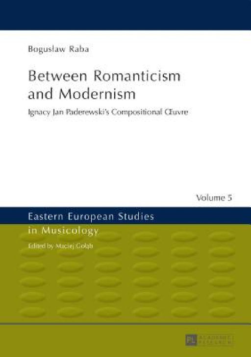 Between Romanticism and Modernism: Ignacy Jan Paderewski's Compositional OEuvre by Maciej Golab, Boguslaw Raba