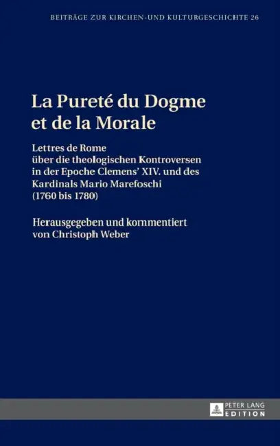 La Pureté du Dogme et de la Morale: Lettres de Rome ueber die theologischen Kontroversen in der Epoche Clemens XIV. und des Kardinals Mario Marefoschi by Christoph Weber, Christoph Weber