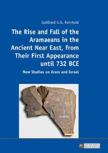 The Rise and Fall of the Aramaeans in the Ancient Near East, from Their First Appearance until 732 BCE: New Studies on Aram and Israel by Gotthard G. G. Reinhold