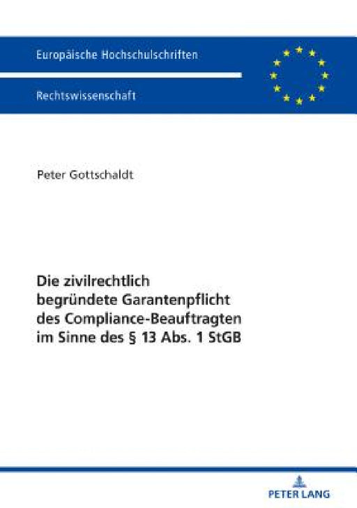 Die Zivilrechtlich Begruendete Garantenpflicht Des Compliance-Beauftragten Im Sinne Des § 13 Abs. 1 StGB by Peter Gottschaldt