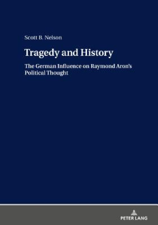 Tragedy and History: The German Influence on Raymond Aron's Political Thought by Scott B. Nelson