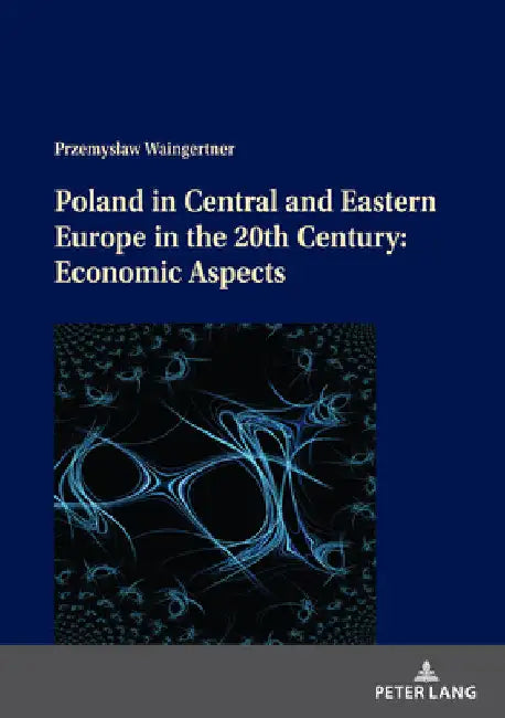 Poland in Central and Eastern Europe in the 20th Century: Economic Aspects by Przemyslaw Waingertner