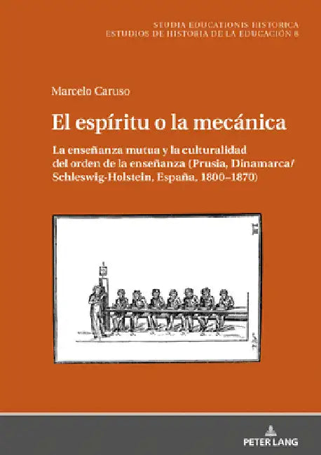 El espíritu o la mecánica: La enseñanza mutua y la culturalidad del orden de la enseñanza (Prusia, Dinamarca/Schleswig-Holstein, España, 1800-1870) by Marcelo Caruso