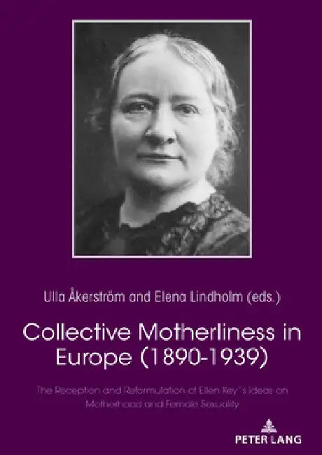 Collective Motherliness in Europe (1890 - 1939): The Reception and Reformulation of Ellen Key's Ideas on Motherhood and Female Sexuality by Ulla Åkerström