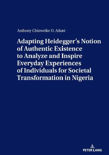 Adapting Heidegger's Notion of Authentic Existence to Analyze and Inspire Everyday Experiences of Individuals for Societal Transformation in Nigeria by Anthony Adani
