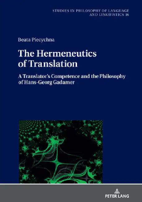 The Hermeneutics of Translation: A Translator's Competence and the Philosophy of Hans-Georg Gadamer by Piotr Stalmaszczyk