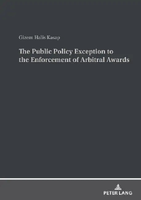 The Public Policy Exception to the Enforcement of Arbitral Awards: A Comparative Study of United States and Turkish Law and Practice by Gizem Halis Kasap