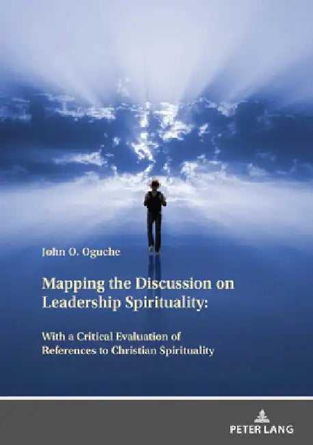 Mapping the Discussion on Leadership Spirituality: With a Critical Evaluation of References to Christian Spirituality by John Oguche
