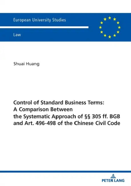 Control of Standard Business Terms: A Comparison Between the Systematic Approach of §§ 305 Ff. BGB and Art. 496-498 of the Chinese Civil Code by Shuai Huang