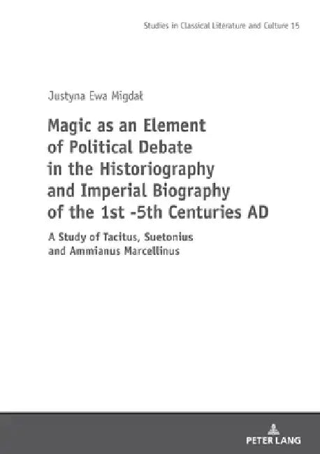 Magic as an Element of Political Debate in the Historiography and Imperial Biography of the 1st -5th Centuries AD: A Study of Tacitus, Suetonius and A by Mikolaj Szymański
