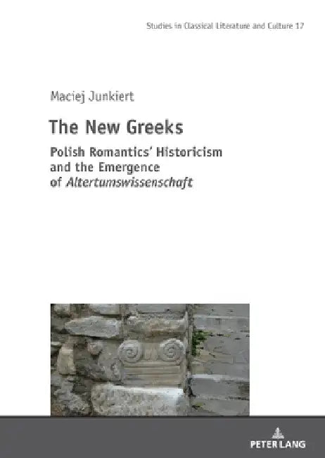 The New Greeks: Polish Romantics' Historicism and the Emergence of Altertumswissenschaft by Mikolaj Szymański